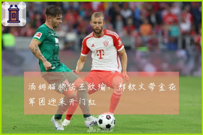 汤姆猫挠伤王欣瑜，郑钦文带金花军团迎来开门红