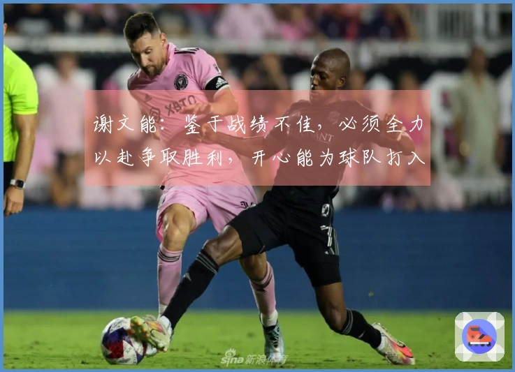 谢文能：鉴于战绩不佳，必须全力以赴争取胜利，开心能为球队打入赛季首球