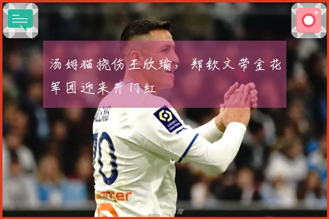 汤姆猫挠伤王欣瑜，郑钦文带金花军团迎来开门红