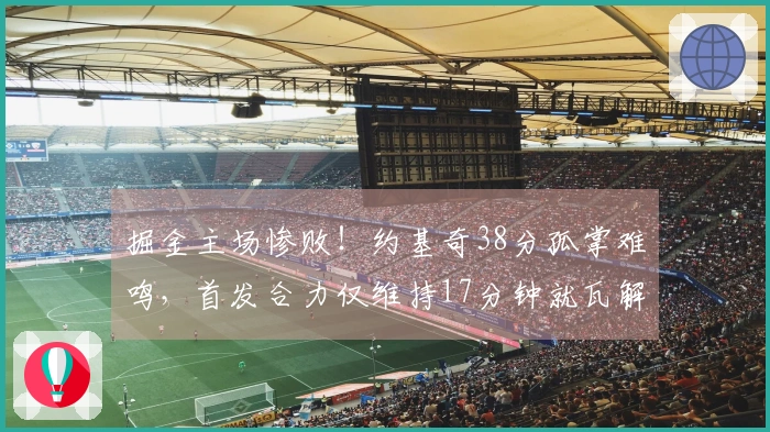 掘金主场惨败！约基奇38分孤掌难鸣，首发合力仅维持17分钟就瓦解