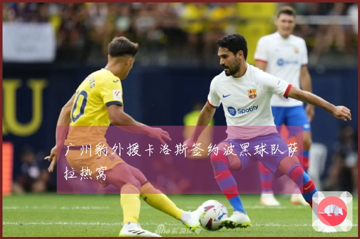 广州豹外援卡洛斯签约波黑球队萨拉热窝