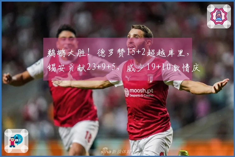 鹈鹕大胜！德罗赞15+2超越库里，锡安贡献23+9+5，威少19+10激情庆祝