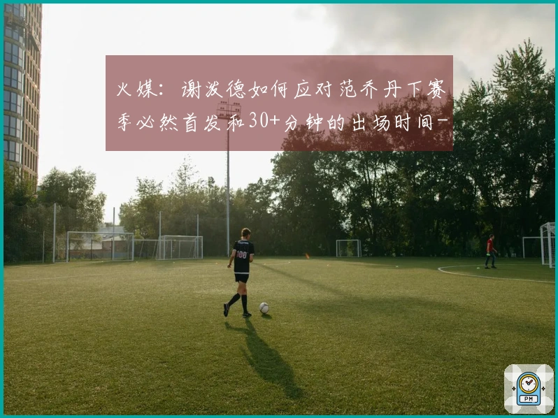 火媒：谢泼德如何应对范乔丹下赛季必然首发和30+分钟的出场时间-