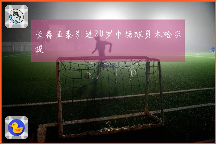 长春亚泰引进20岁中场球员木哈买提