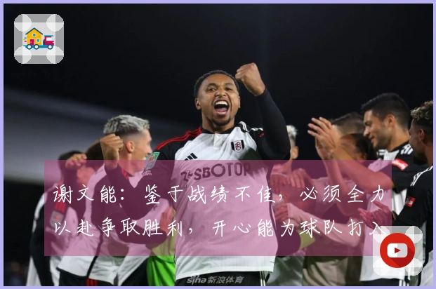 谢文能：鉴于战绩不佳，必须全力以赴争取胜利，开心能为球队打入赛季首球