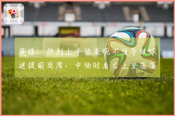 英媒：热刺上半场表现不佳导致球迷提前离席，中场时看台上空荡荡