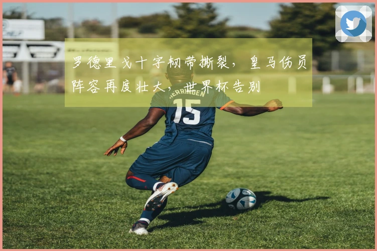 罗德里戈十字韧带撕裂，皇马伤员阵容再度壮大，世界杯告别