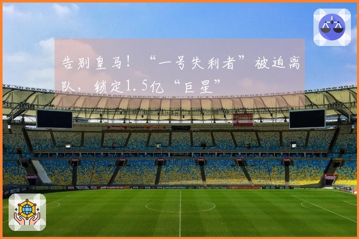 告别皇马！“一号失利者”被迫离队，锁定1.5亿“巨星”
