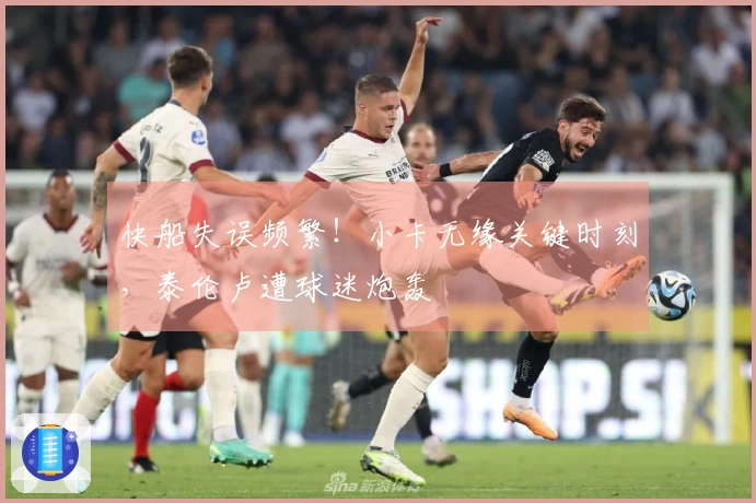 快船失误频繁！小卡无缘关键时刻，泰伦卢遭球迷炮轰