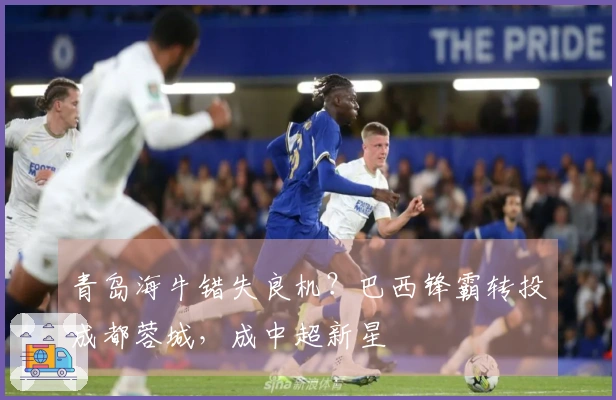 青岛海牛错失良机？巴西锋霸转投成都蓉城，成中超新星