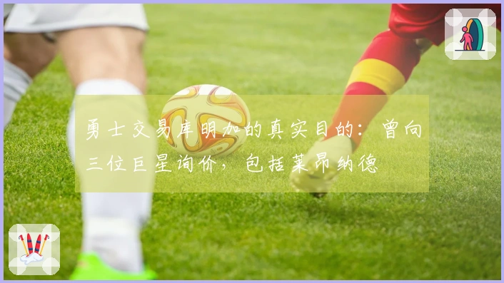 勇士交易库明加的真实目的：曾向三位巨星询价，包括莱昂纳德