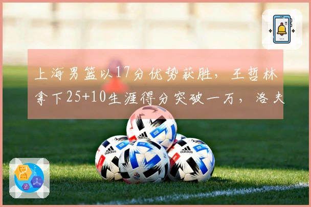 上海男篮以17分优势获胜，王哲林拿下25+10生涯得分突破一万，洛夫顿贡献30+10