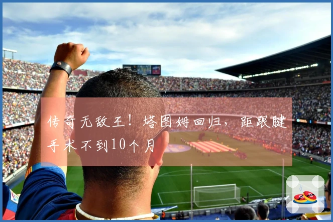 传奇无敌王！塔图姆回归，距跟腱手术不到10个月