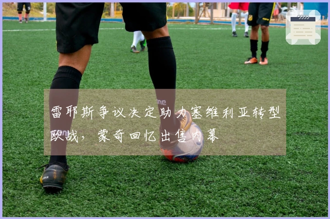 雷耶斯争议决定助力塞维利亚转型欧战，蒙奇回忆出售内幕