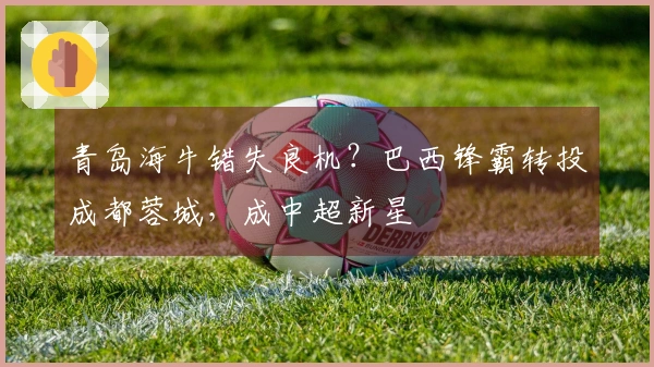 青岛海牛错失良机？巴西锋霸转投成都蓉城，成中超新星