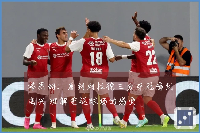 塔图姆：看到利拉德三分夺冠感到高兴 理解重返球场的感受