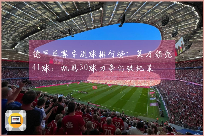 德甲单赛季进球排行榜：莱万领先41球，凯恩30球力争打破纪录