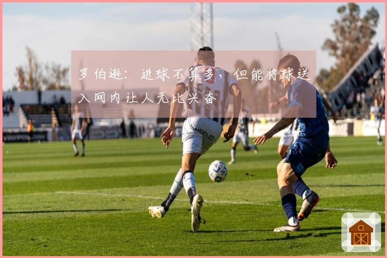 罗伯逊：进球不算多，但能将球送入网内让人无比兴奋