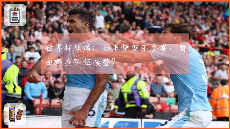 世界杯缺席：如果伊朗不参赛，将由哪些队伍接替？