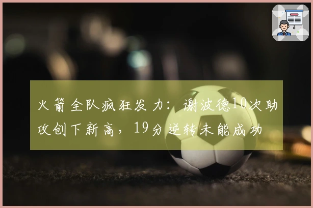火箭全队疯狂发力：谢波德10次助攻创下新高，19分逆转未能成功