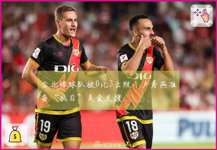 台北棒球队被0比3击败，卢秀燕准备“抗日”美食支援