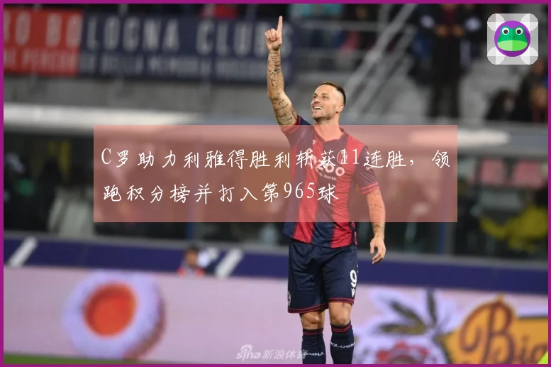 C罗助力利雅得胜利斩获11连胜，领跑积分榜并打入第965球